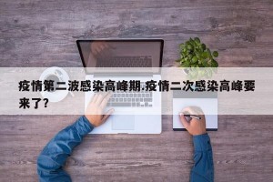 疫情第二波感染高峰期.疫情二次感染高峰要来了？