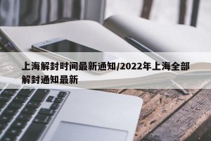 上海解封时间最新通知/2022年上海全部解封通知最新