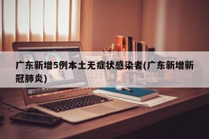 广东新增5例本土无症状感染者(广东新增新冠肺炎)