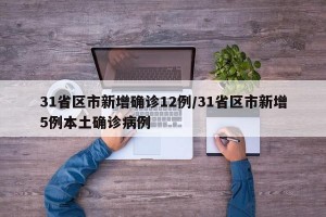 31省区市新增确诊12例/31省区市新增5例本土确诊病例
