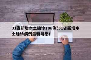 31省新增本土确诊108例(31省新增本土确诊病例最新消息)