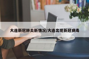 大连新冠肺炎新情况/大连出现新冠病毒