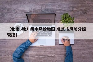 【北京5地升级中风险地区,北京市风险分级管控】