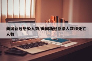 美国新冠感染人数/美国新冠感染人数和死亡人数