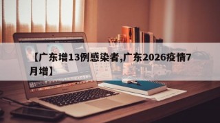 【广东增13例感染者,广东2026疫情7月增】