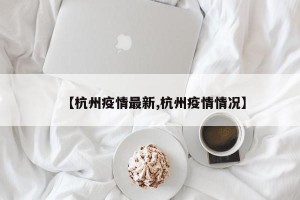 【杭州疫情最新,杭州疫情情况】