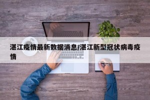 湛江疫情最新数据消息/湛江新型冠状病毒疫情