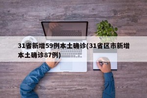 31省新增59例本土确诊(31省区市新增本土确诊87例)