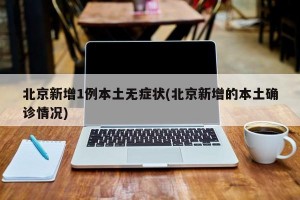 北京新增1例本土无症状(北京新增的本土确诊情况)