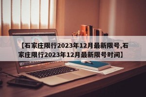 【石家庄限行2023年12月最新限号,石家庄限行2023年12月最新限号时间】