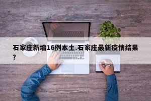 石家庄新增16例本土.石家庄最新疫情结果？
