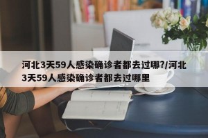 河北3天59人感染确诊者都去过哪?/河北3天59人感染确诊者都去过哪里