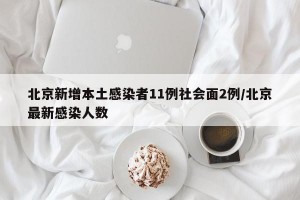 北京新增本土感染者11例社会面2例/北京最新感染人数