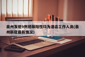 泉州发现9例初筛阳性均为酒店工作人员(泉州新冠最新情况)