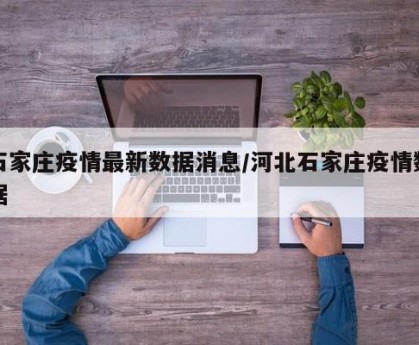 石家庄疫情最新数据消息/河北石家庄疫情数据