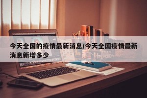 今天全国的疫情最新消息/今天全国疫情最新消息新增多少
