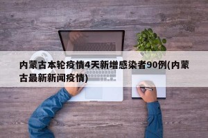 内蒙古本轮疫情4天新增感染者90例(内蒙古最新新闻疫情)