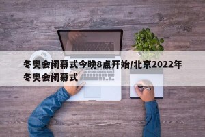 冬奥会闭幕式今晚8点开始/北京2022年冬奥会闭慕式