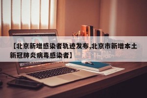 【北京新增感染者轨迹发布,北京市新增本土新冠肺炎病毒感染者】