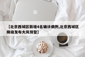 【北京西城区新增4名确诊病例,北京西城区降级发布大风预警】
