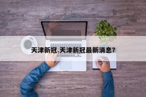 天津新冠.天津新冠最新消息？