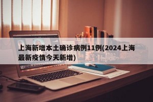上海新增本土确诊病例11例(2024上海最新疫情今天新增)
