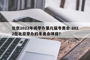 北京2022年将举办第几届冬奥会.2022在北京举办的冬奥会项目？