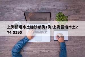 上海新增本土确诊病例1例/上海新增本土274 5395