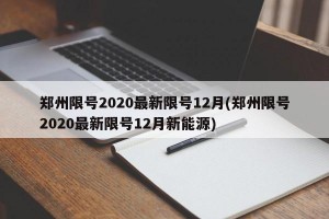 郑州限号2020最新限号12月(郑州限号2020最新限号12月新能源)