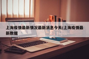 上海疫情最新情况最新消息今天/上海疫情最新数据