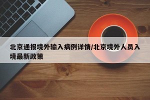 北京通报境外输入病例详情/北京境外人员入境最新政策