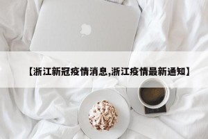 【浙江新冠疫情消息,浙江疫情最新通知】