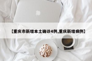 【重庆市新增本土确诊4例,重庆新增病例】