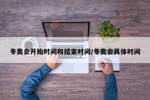 冬奥会开始时间和结束时间/冬奥会具体时间
