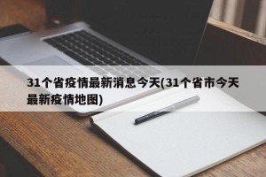 31个省疫情最新消息今天(31个省市今天最新疫情地图)