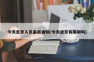 今天出京入京最新通知(今天进京有限制吗)