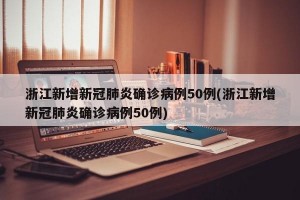 浙江新增新冠肺炎确诊病例50例(浙江新增新冠肺炎确诊病例50例)