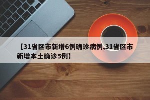 【31省区市新增6例确诊病例,31省区市新增本土确诊5例】