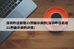 深圳昨日新增21例确诊病例(深圳昨日新增21例确诊病例详情)
