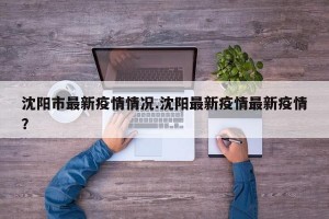 沈阳市最新疫情情况.沈阳最新疫情最新疫情？