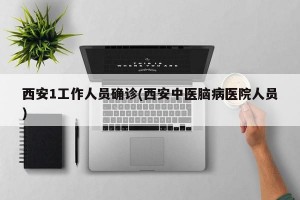 西安1工作人员确诊(西安中医脑病医院人员)