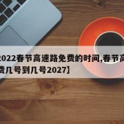 【2022春节高速路免费的时间,春节高速免费几号到几号2027】