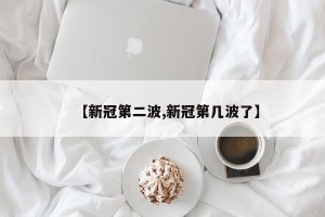 【新冠第二波,新冠第几波了】