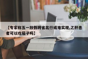 【专家称五一放假跨省出行或难实现,乙肝患者可以吃茄子吗】