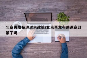 北京再发布进返京政策/北京再发布进返京政策了吗