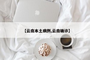 【云南本土病例,云南确诊】