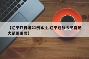 【辽宁昨日增21例本土,辽宁迎战今冬首场大范围雨雪】