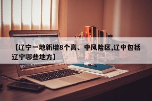 【辽宁一地新增8个高、中风险区,辽中包括辽宁哪些地方】
