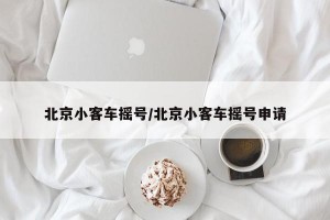 北京小客车摇号/北京小客车摇号申请