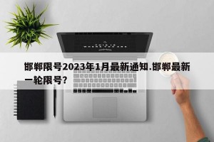 邯郸限号2023年1月最新通知.邯郸最新一轮限号？